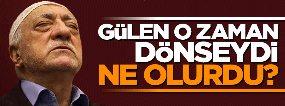 Gülen, Erdoğan’ın çağrısı üzerine Türkiye’ye gelse ne olurdu?
