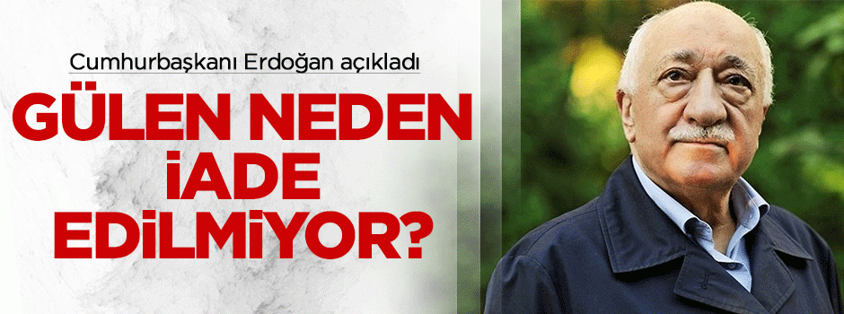 Gülen neden iade edilmiyor?
