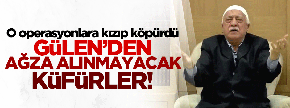 Gülen o operasyonlara kızıp köpürdü!