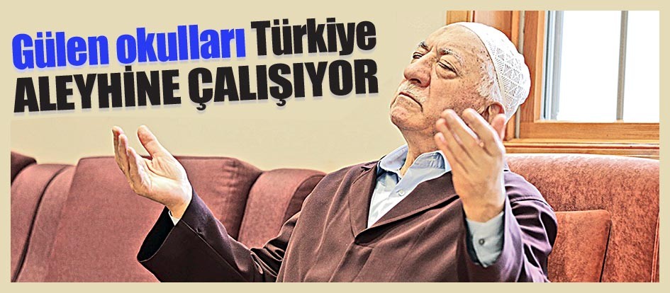 Gülen okulları Türkiye aleyhine çalışıyor