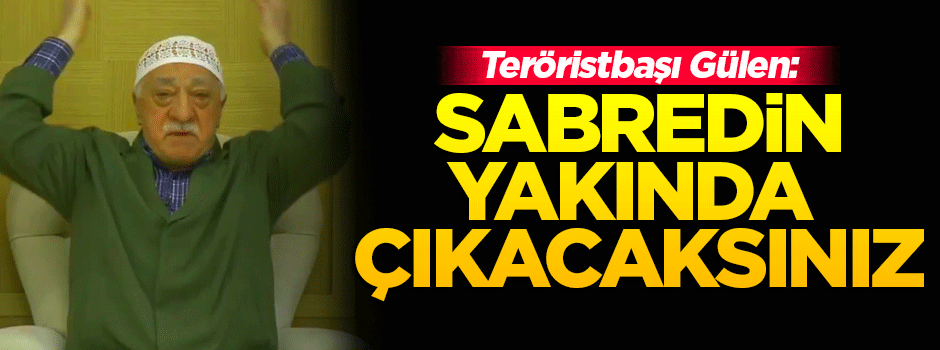 Gülen: Sabredin, yakında çıkacaksınız