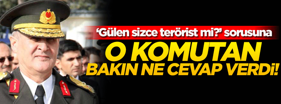  'Gülen sizce terörist mi?' sorusuna general, bakın ne cevap verdi!