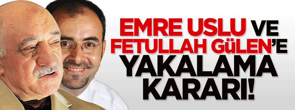 Gülen ve Emre Uslu için yakalama kararı