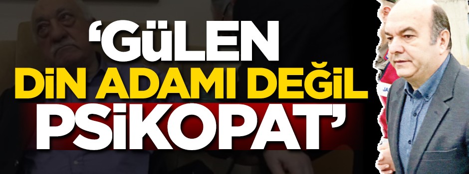 Gülen, vicdandan yoksun bir psikopat