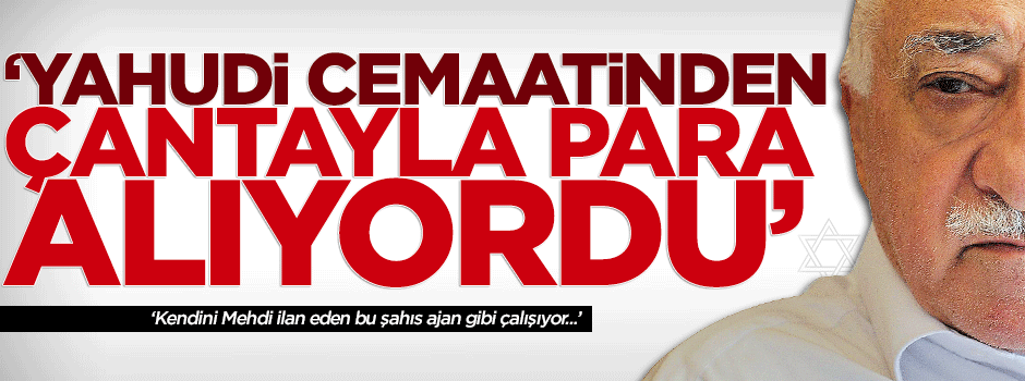''Gülen, Yahudi cemaatinden çantayla para alıyordu''