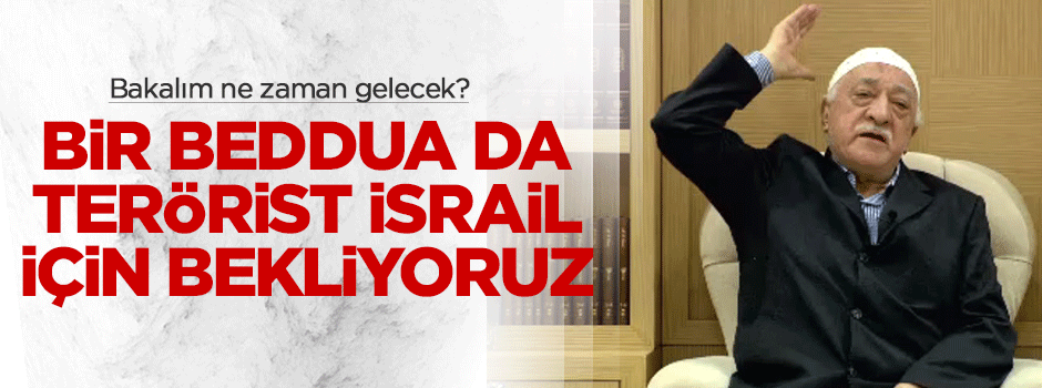 "Gülen’den bir beddua da İsrail için bekliyoruz"
