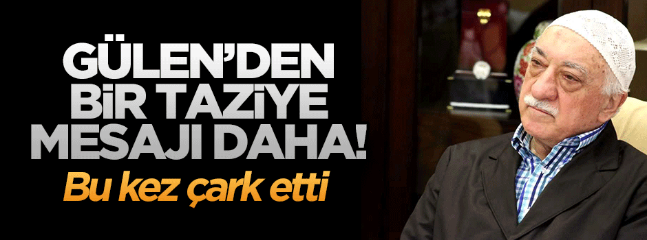 Gülen'den bir taziye mesajı daha! Bu kez çark etti