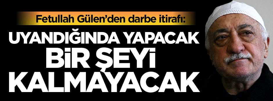Gülen'den darbe itirafı: Uyandığında yapacak bir şeyi kalmayacak