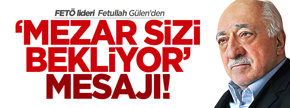 Gülen'den 'Mezar sizi bekliyor' mesajı!