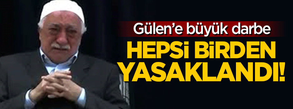 Gülen'e büyük darbe: Hepsi de yasaklandı!
