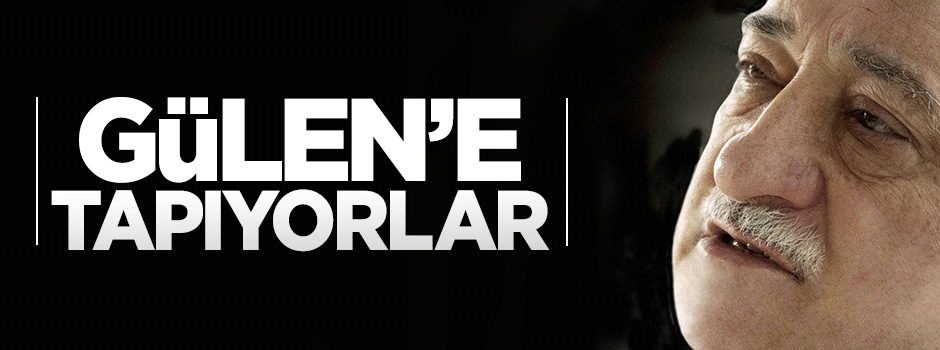 'Gülen'e tapacak derecede sadıklar'