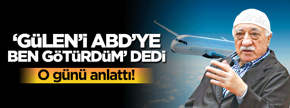 'Gülen'i ABD'ye ben götürdüm' dedi o günü anlattı