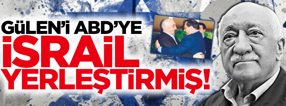 Gülen'i ABD'ye İsrail yerleştirmiş!