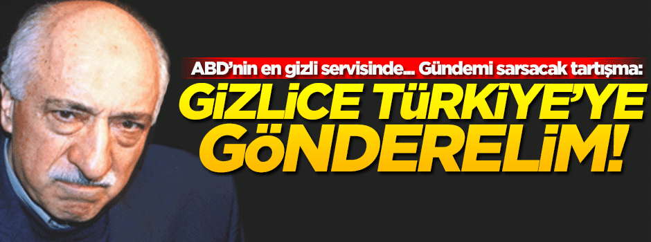 'Gülen'i gizlice Türkiye'ye gönderelim'