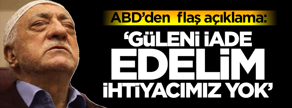 'Gülen'i iade edelim, ihtiyacımız yok'