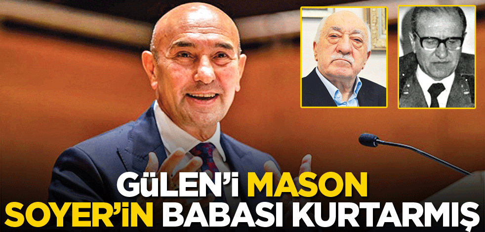 Gülen’i mason Soyer’in babası kurtarmış