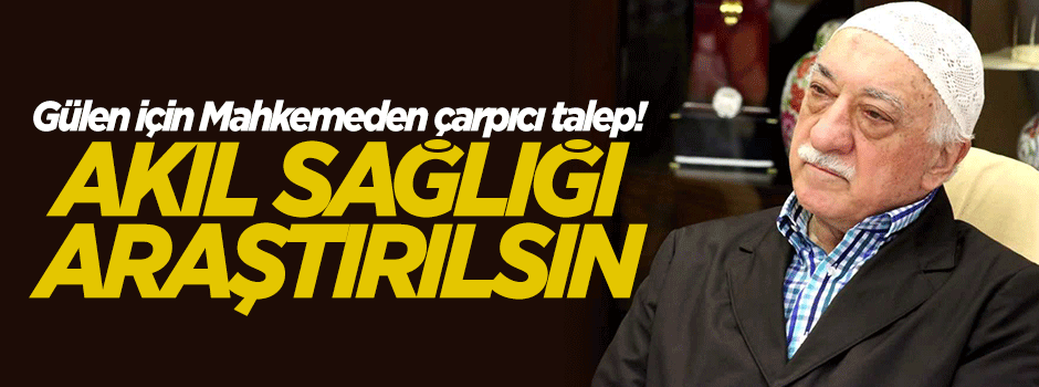 'Gülen'in akıl sağlığı araştırılsın'