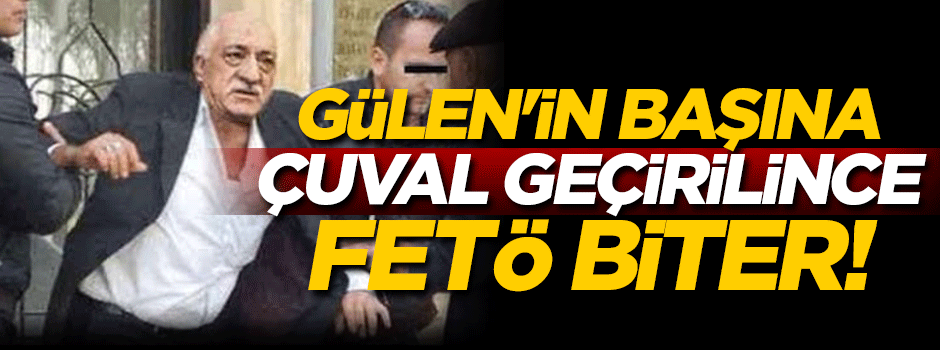 Gülen’in başına çuval geçirilince FETÖ biter
