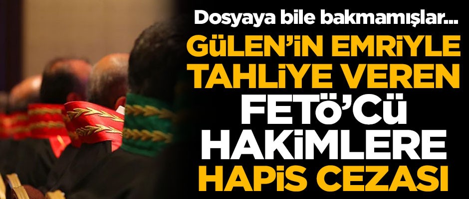 Gülen'in emriyle tahliye veren FETÖ'cü hakimlere hapis cezası!