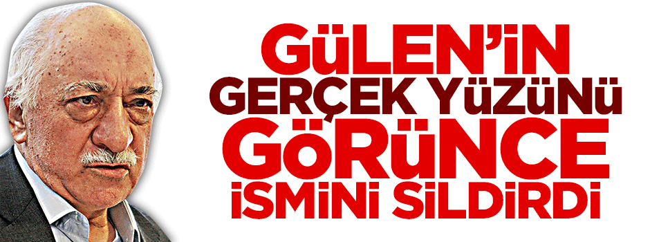 Gülen'in gerçek yüzünü görünce ismini sildirdi