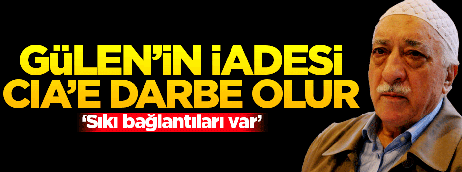 'Gülen'in iadesi CIA'e darbe olur'