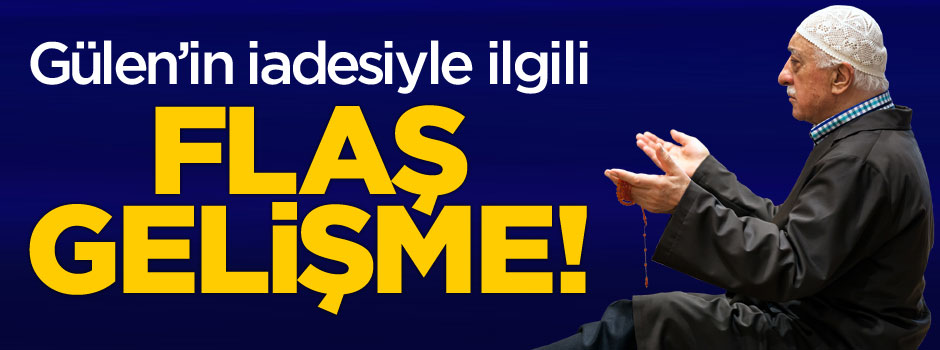 Fethullah Gülen'in iadesi ile ilgili flaş gelişme!