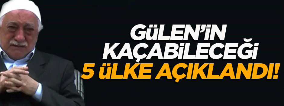 Gülen'in kaçabileceği 5 ülke açıklandı