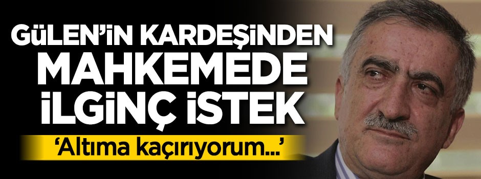 Gülen'in kardeşinden mahkemede ilginç istek!