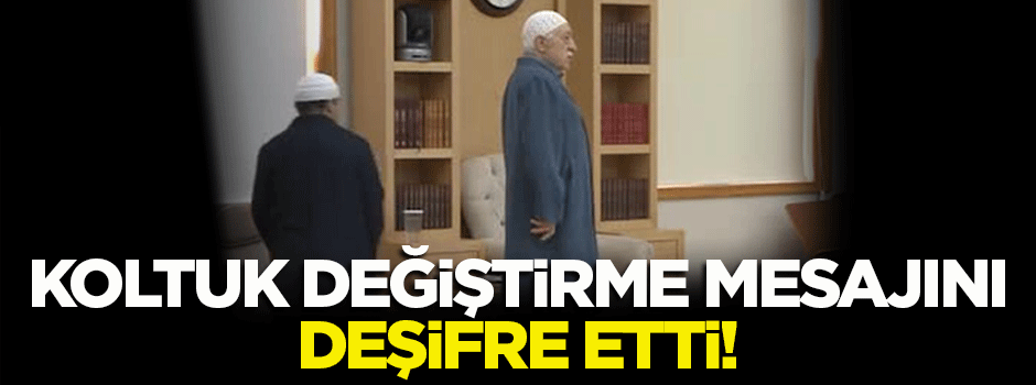 Gülen'in koltuk değiştirme mesajını deşifre etti