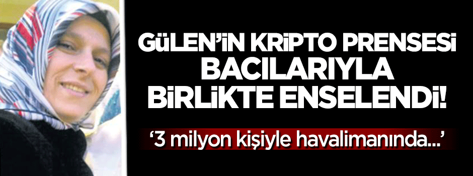 Gülen'in kripto prensesi bacılarıyla birlikte enselendi!