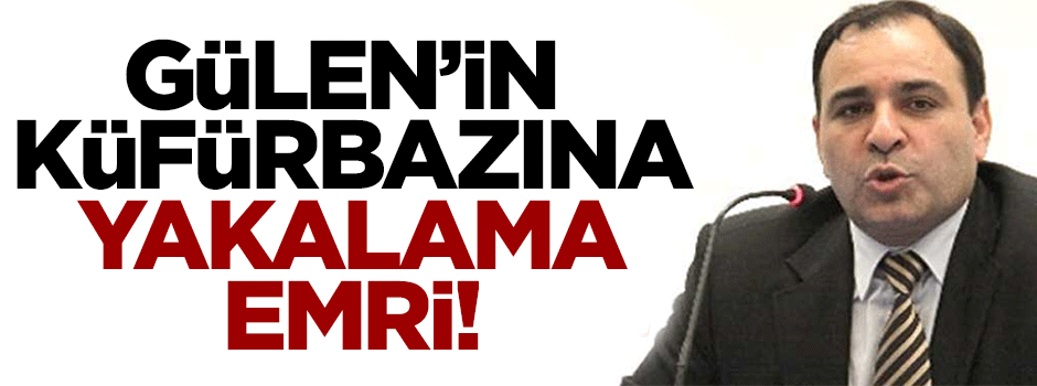 Gülen'in küfürbazına yakalama emri!
