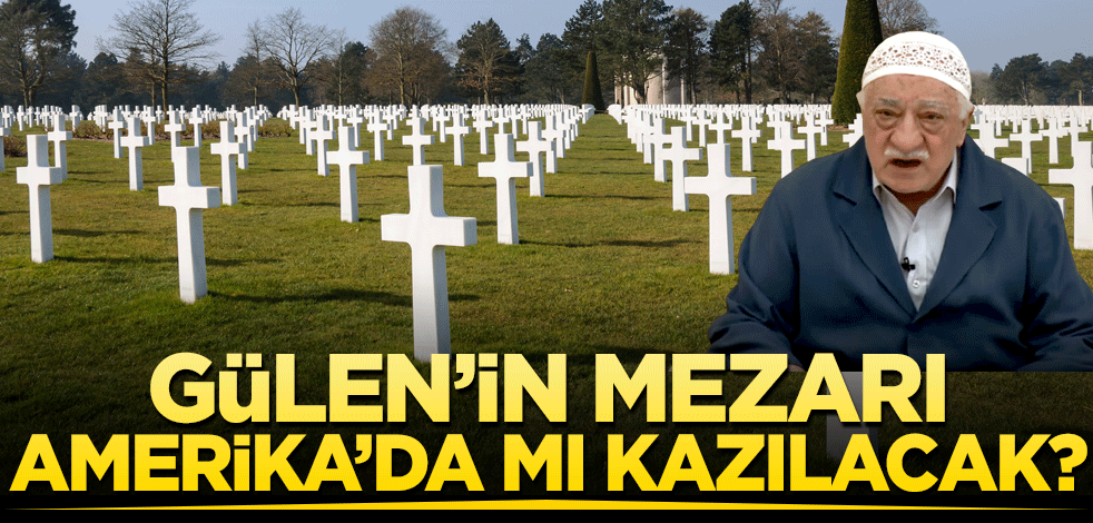 Gülen’in mezarı Amerika’da mı kazılacak?