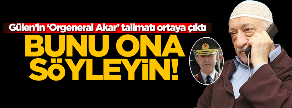 Gülen'in 'Orgeneral Akar' talimatı ortaya çıktı!