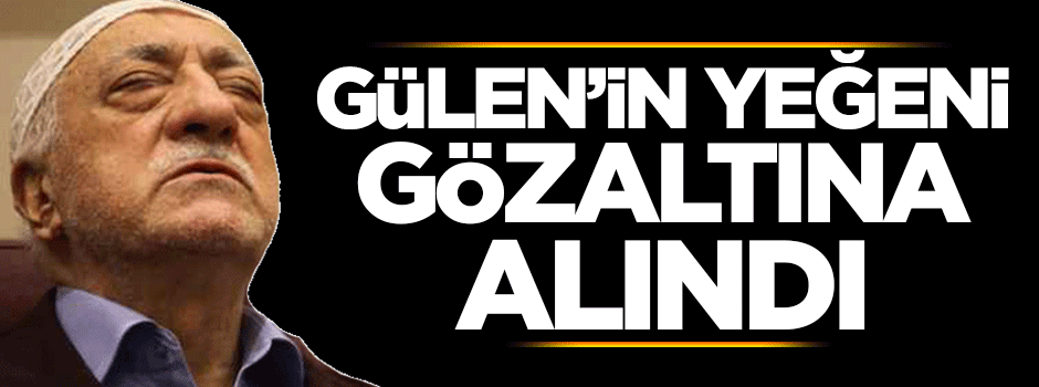 Gülen'in yeğeni gözaltına alındı!