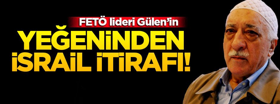 Gülen'in yeğeninden 'İsrail' itirafı