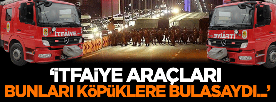 Güler: İtfaiye araçları darbecileri köpüklere bulasaydı...