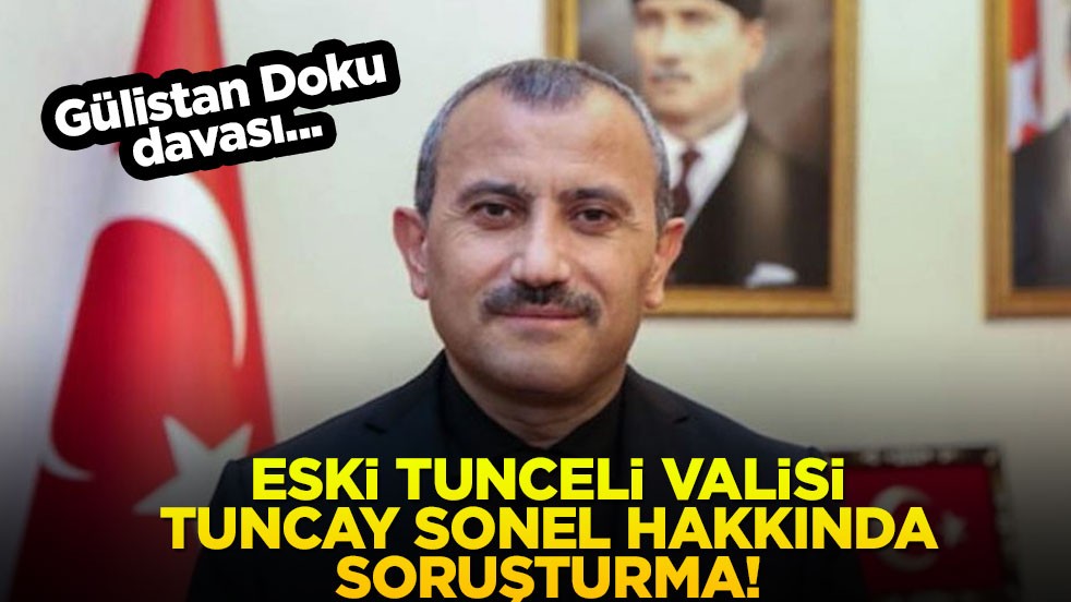 Gülistan Doku soruşturması: Eski Tunceli Valisi Tuncay Sonel hakkında soruşturma!