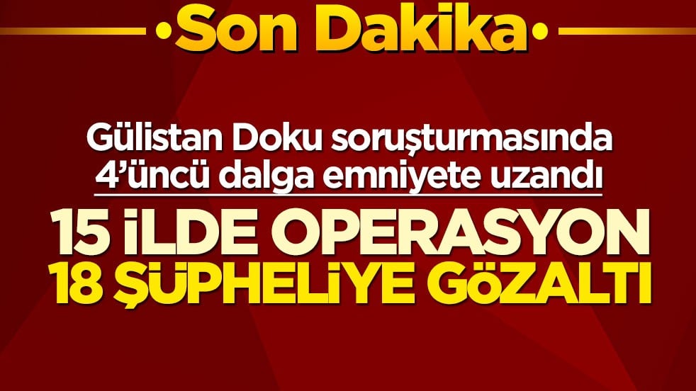 Gülistan Doku soruşturmasında 4’üncü dalga emniyete uzandı! 15 ilde operasyon 18 şüpheliye gözaltı