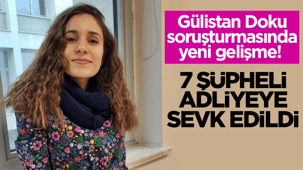Gülistan Doku soruşturmasında yeni gelişme! 7 şüpheli adliyeye sevk edildi