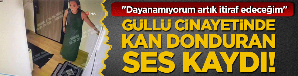 Güllü cinayetinde kan donduran ses kaydı! 