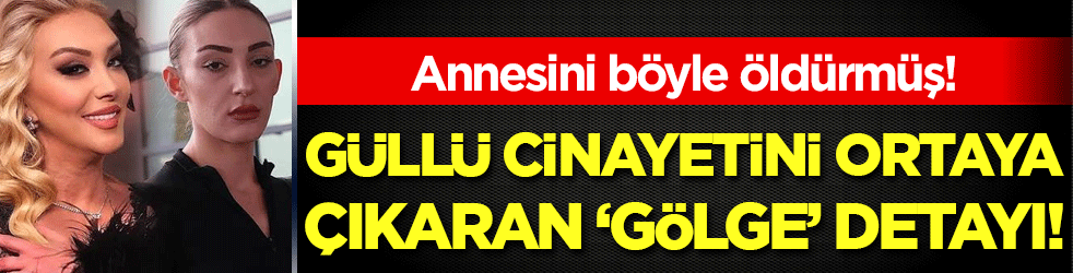 Güllü cinayetini ortaya çıkaran 'gölge' detayı! Annesini böyle öldürmüş!