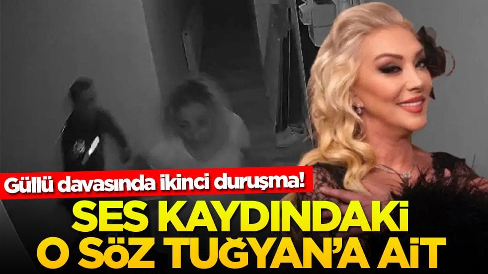 Güllü davasında ikinci duruşma! Ses kaydındaki o söz Tuğyan’a ait