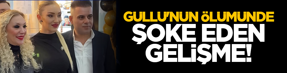 Güllü'nün ölümünde şoke eden gelişme!