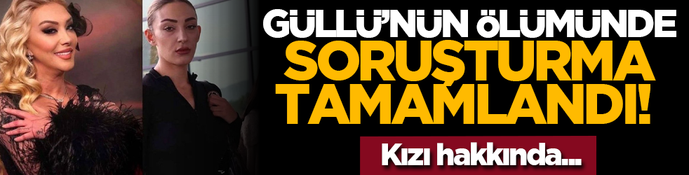 Güllü’nün ölümünde soruşturma tamamlandı! Kızı hakkında...