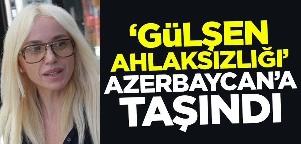 'Gülşen ahlaksızlığı' Azerbaycan'a taşındı
