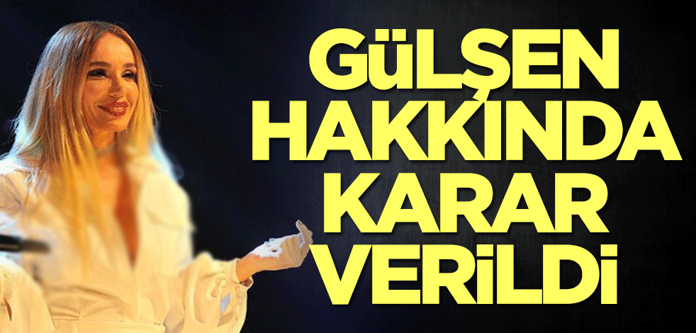 Gülşen hakkında karar verildi