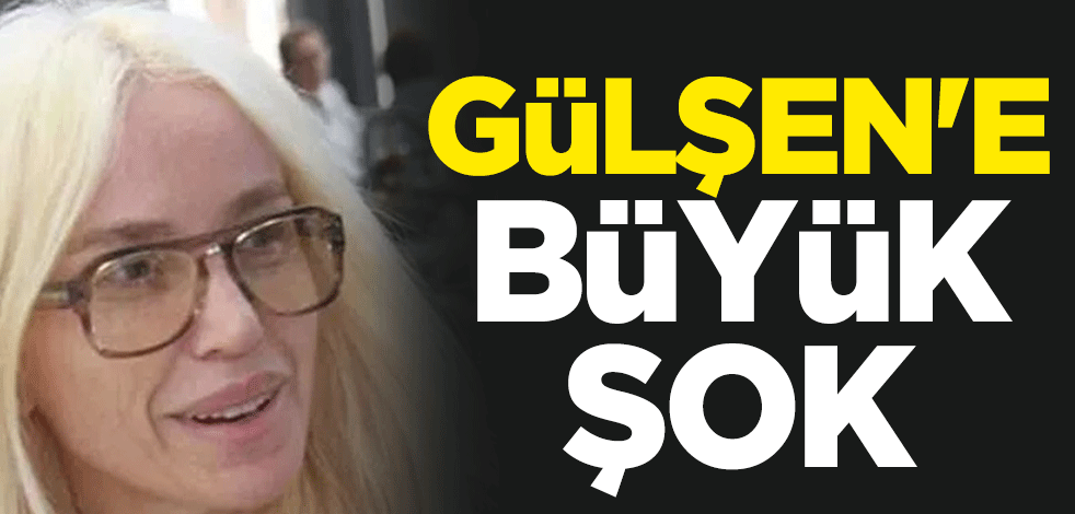 Gülşen'e büyük şok
