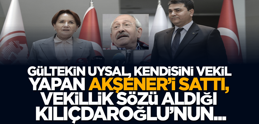 Gültekin Uysal, kendisini vekil yapan Akşener’i sattı, vekillik sözü aldığı Kılıçdaroğlu’nun...