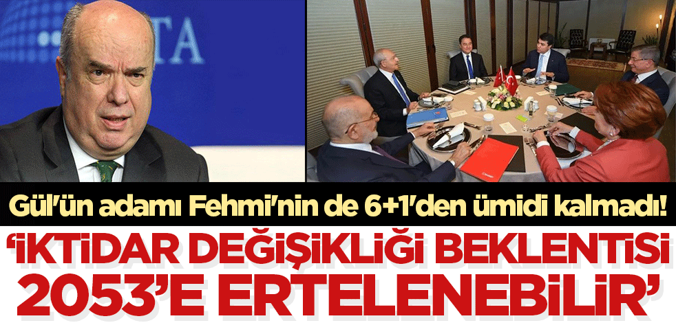 Gül'ün adamı Fehmi'nin de 6+1'den ümidi kalmadı! 'İktidar değişikliği beklentisi 2053’e ertelenebilir'