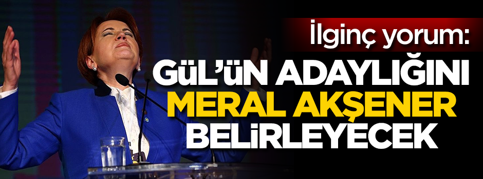 'Gül’ün adaylığını Akşener belirleyecek'